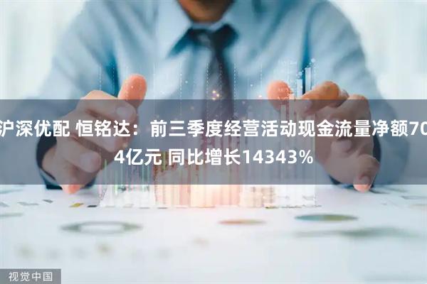 沪深优配 恒铭达：前三季度经营活动现金流量净额704亿元 同比增长14343%