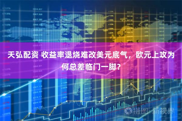天弘配资 收益率退烧难改美元底气，欧元上攻为何总差临门一脚？