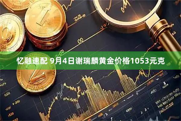 忆融速配 9月4日谢瑞麟黄金价格1053元克