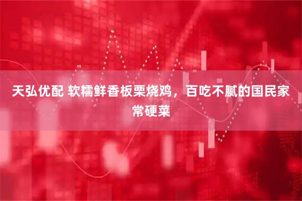 天弘优配 软糯鲜香板栗烧鸡，百吃不腻的国民家常硬菜