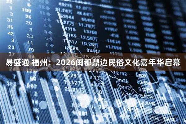 易盛通 福州：2026闽都鼎边民俗文化嘉年华启幕