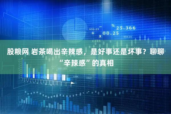 股粮网 岩茶喝出辛辣感，是好事还是坏事？聊聊“辛辣感”的真相
