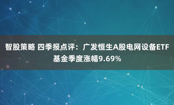 智股策略 四季报点评：广发恒生A股电网设备ETF基金季度涨幅9.69%