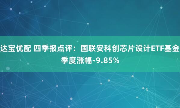 达宝优配 四季报点评：国联安科创芯片设计ETF基金季度涨幅-9.85%
