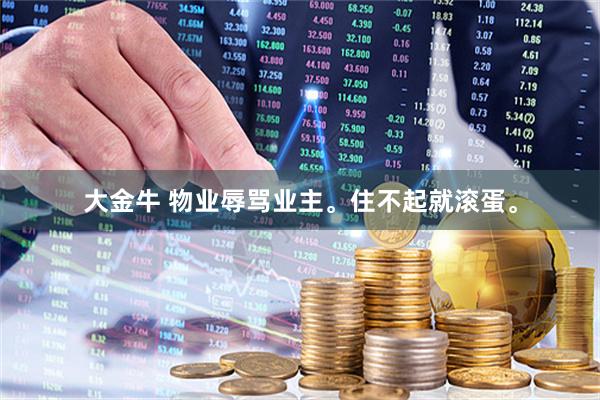 大金牛 物业辱骂业主。住不起就滚蛋。